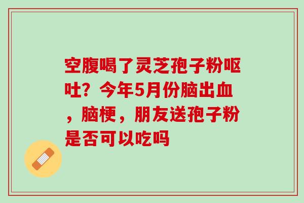 空腹喝了灵芝孢子粉？今年5月份脑出，脑梗，朋友送孢子粉是否可以吃吗