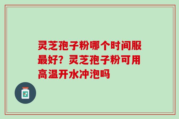 灵芝孢子粉哪个时间服好？灵芝孢子粉可用高温开水冲泡吗