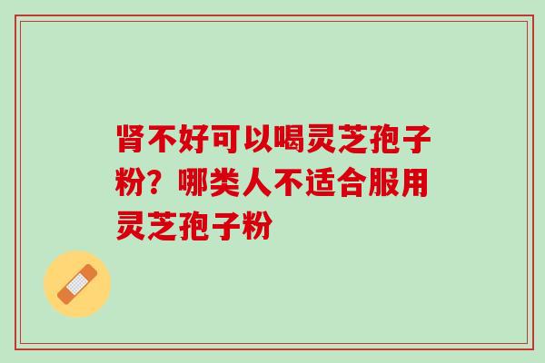 肾不好可以喝灵芝孢子粉？哪类人不适合服用灵芝孢子粉