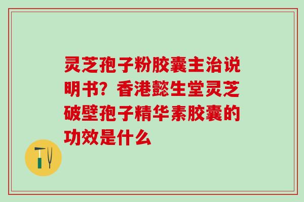 灵芝孢子粉胶囊主说明书？香港懿生堂灵芝破壁孢子精华素胶囊的功效是什么