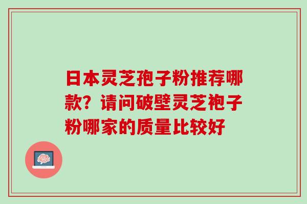 日本灵芝孢子粉推荐哪款？请问破壁灵芝袍子粉哪家的质量比较好