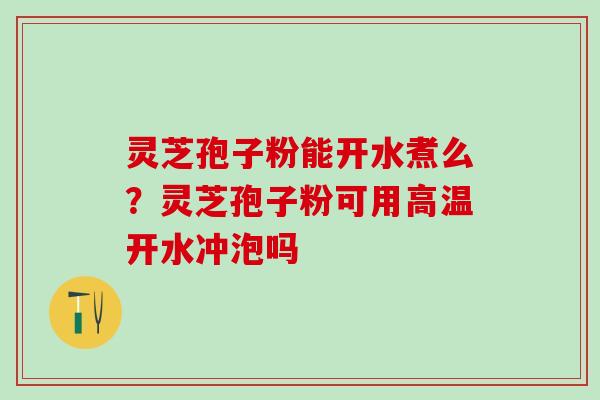 灵芝孢子粉能开水煮么？灵芝孢子粉可用高温开水冲泡吗