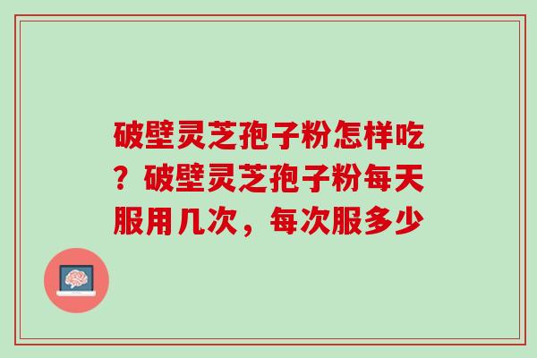破壁灵芝孢子粉怎样吃？破壁灵芝孢子粉每天服用几次，每次服多少