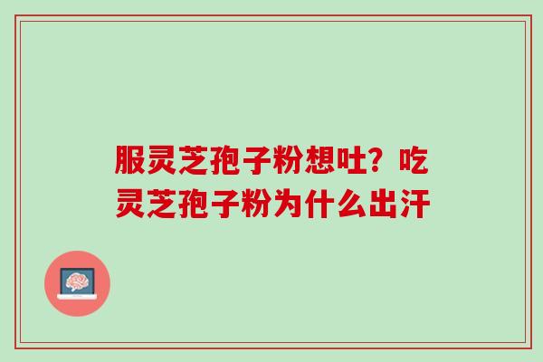 服灵芝孢子粉想吐?吃灵芝孢子粉为什么出汗 服灵芝孢子粉想吐?吃灵芝孢子粉为什么出汗