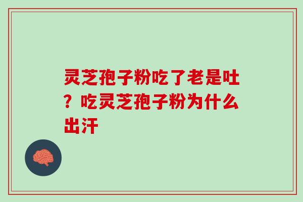 灵芝孢子粉吃了老是吐？吃灵芝孢子粉为什么出汗