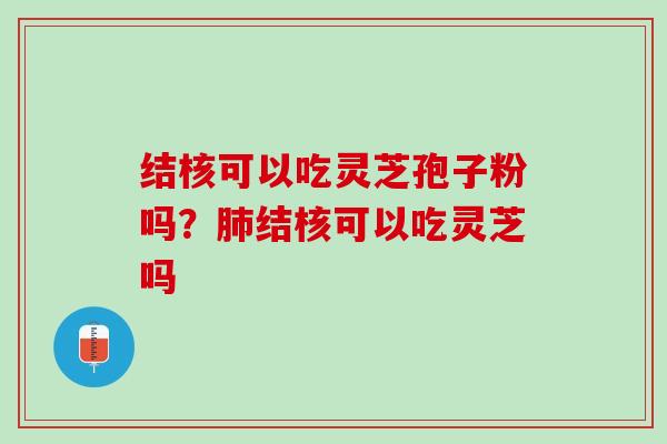 结核可以吃灵芝孢子粉吗？结核可以吃灵芝吗