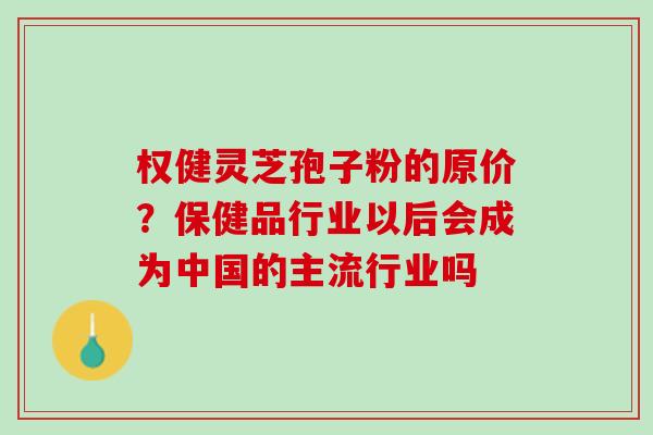 权健灵芝孢子粉的原价？保健品行业以后会成为中国的主流行业吗