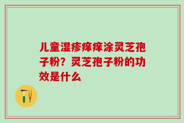儿童痒痒涂灵芝孢子粉?灵芝孢子粉的功效是什么 儿童痒痒涂灵芝孢子粉?灵芝孢子粉的功效是什么