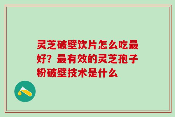 灵芝破壁饮片怎么吃最好？最有效的灵芝孢子粉破壁技术是什么