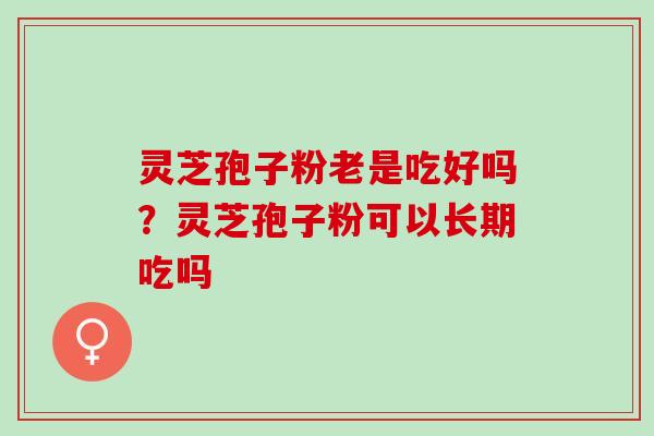 灵芝孢子粉老是吃好吗？灵芝孢子粉可以长期吃吗