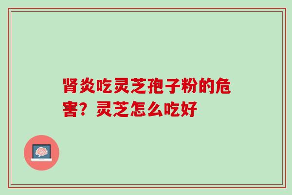 炎吃灵芝孢子粉的危害?灵芝怎么吃好 炎吃灵芝孢子粉的危害?灵芝怎么吃好