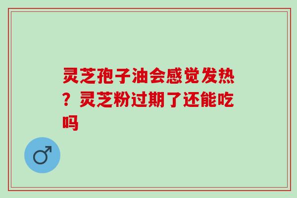 灵芝孢子油会感觉发热？灵芝粉过期了还能吃吗