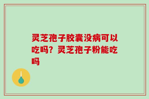 灵芝孢子胶囊没病可以吃吗？灵芝孢子粉能吃吗