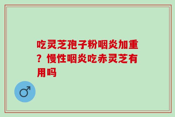 吃灵芝孢子粉咽炎加重？慢性咽炎吃赤灵芝有用吗