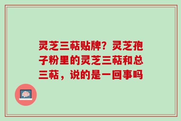 灵芝三萜贴牌?灵芝孢子粉里的灵芝三萜和总三萜,说的是一回事吗 灵芝三萜贴牌?灵芝孢子粉里的灵芝三萜和总三萜,说的是一回事吗