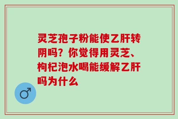 灵芝孢子粉能使乙肝转阴吗？你觉得用灵芝、枸杞泡水喝能缓解乙肝吗为什么