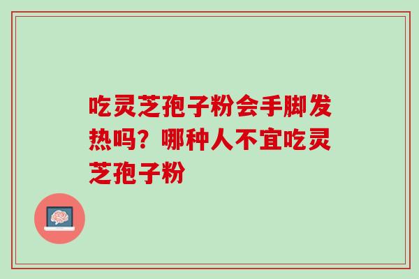 吃灵芝孢子粉会手脚发热吗？哪种人不宜吃灵芝孢子粉