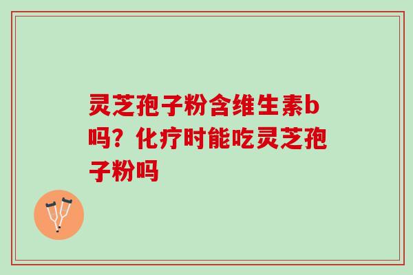灵芝孢子粉含维生素b吗？化疗时能吃灵芝孢子粉吗