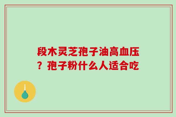 段木灵芝孢子油高?孢子粉什么人适合吃 段木灵芝孢子油高?孢子粉什么人适合吃