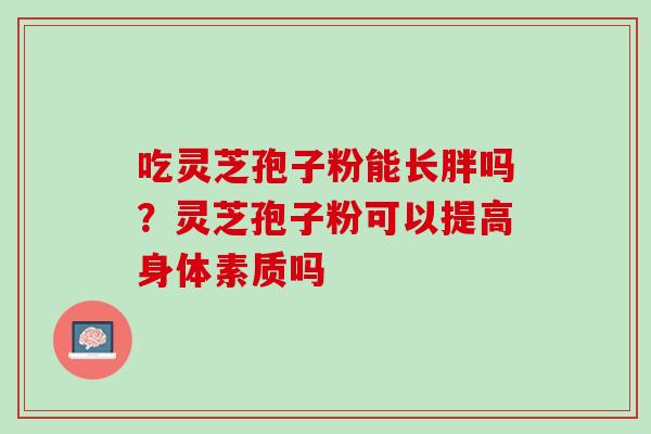 吃灵芝孢子粉能长胖吗?灵芝孢子粉可以提高身体素质吗 吃灵芝孢子粉能长胖吗?灵芝孢子粉可以提高身体素质吗
