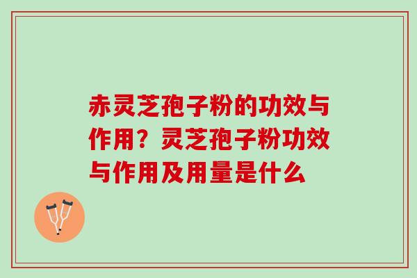 赤灵芝孢子粉的功效与作用？灵芝孢子粉功效与作用及用量是什么