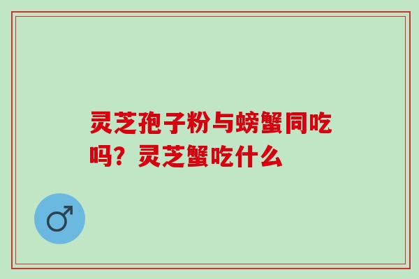 灵芝孢子粉与螃蟹同吃吗？灵芝蟹吃什么