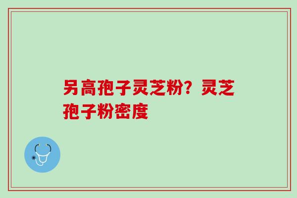 另高孢子灵芝粉？灵芝孢子粉密度