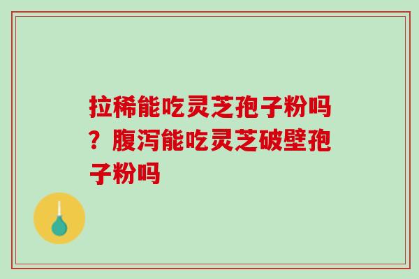 拉稀能吃灵芝孢子粉吗？腹泻能吃灵芝破壁孢子粉吗