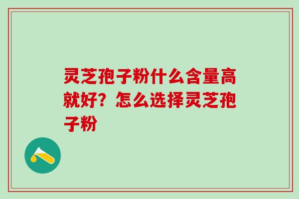 灵芝孢子粉什么含量高就好?怎么选择灵芝孢子粉 灵芝孢子粉什么含量高就好?怎么选择灵芝孢子粉
