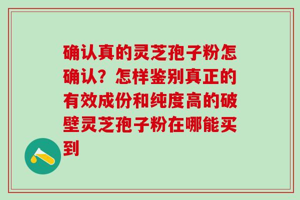 确认真的灵芝孢子粉怎确认？怎样鉴别真正的有效成份和纯度高的破壁灵芝孢子粉在哪能买到