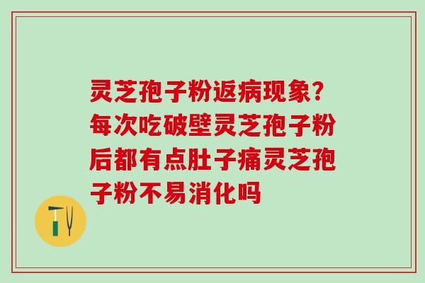 灵芝孢子粉返现象？每次吃破壁灵芝孢子粉后都有点肚子痛灵芝孢子粉不易消化吗