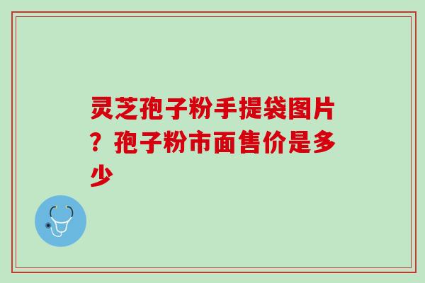 灵芝孢子粉手提袋图片？孢子粉市面售价是多少