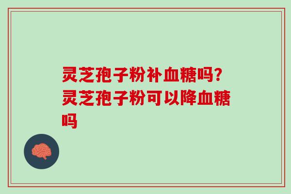 灵芝孢子粉补吗?灵芝孢子粉可以降吗 灵芝孢子粉补吗?灵芝孢子粉可以降吗
