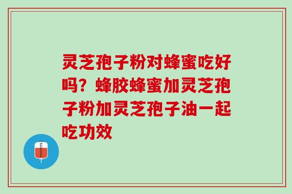 灵芝孢子粉对蜂蜜吃好吗？蜂胶蜂蜜加灵芝孢子粉加灵芝孢子油一起吃功效