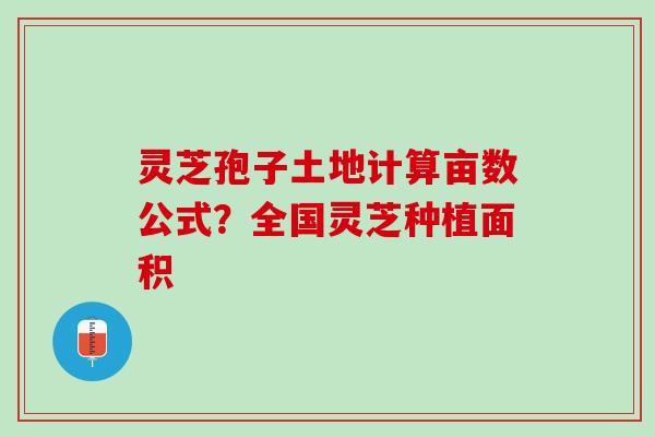 灵芝孢子土地计算亩数公式？全国灵芝种植面积