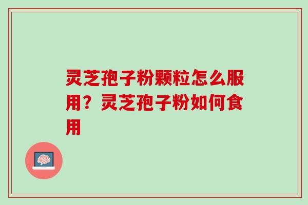 灵芝孢子粉颗粒怎么服用?灵芝孢子粉如何食用 灵芝孢子粉颗粒怎么服用?灵芝孢子粉如何食用