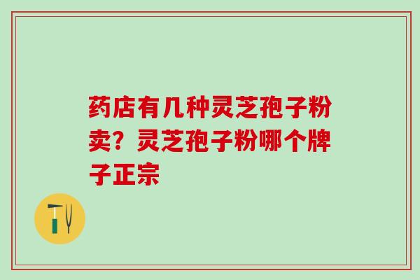 药店有几种灵芝孢子粉卖？灵芝孢子粉哪个牌子正宗