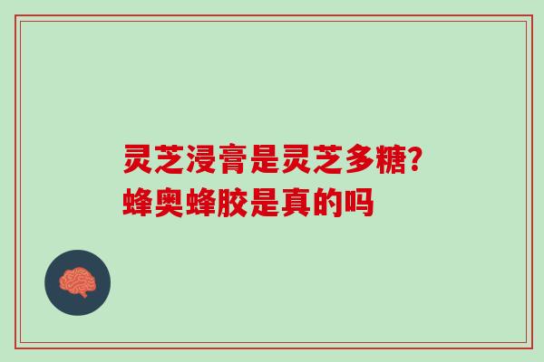 灵芝浸膏是灵芝多糖？蜂奥蜂胶是真的吗