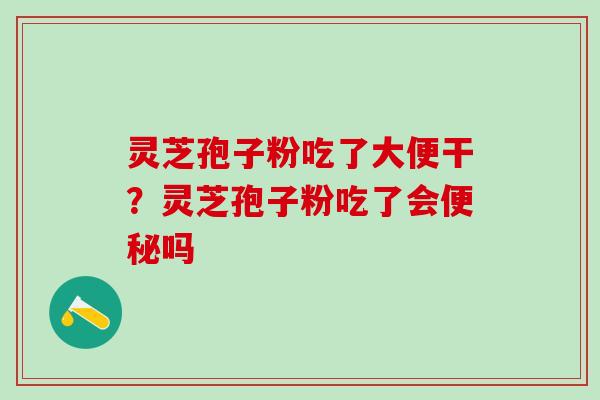 灵芝孢子粉吃了大便干？灵芝孢子粉吃了会便秘吗