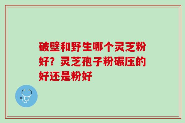 破壁和野生哪个灵芝粉好?灵芝孢子粉碾压的好还是粉好 破壁和野生哪个灵芝粉好?灵芝孢子粉碾压的好还是粉好