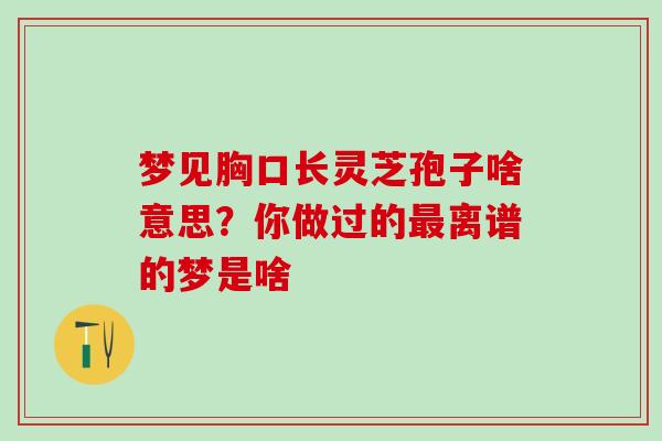 梦见胸口长灵芝孢子啥意思？你做过的最离谱的梦是啥