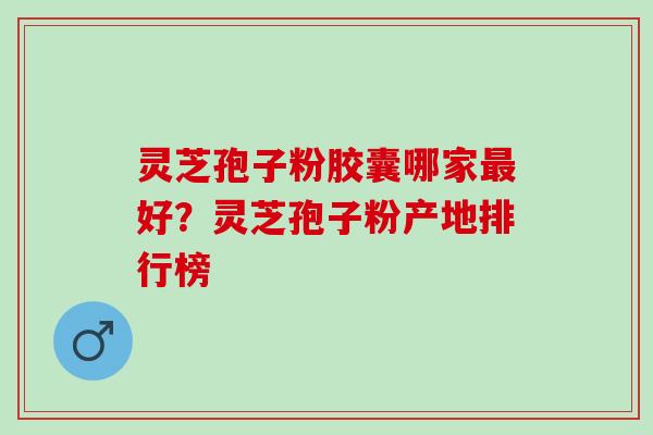 灵芝孢子粉胶囊哪家最好？灵芝孢子粉产地排行榜