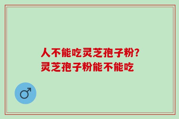 人不能吃灵芝孢子粉?灵芝孢子粉能不能吃 人不能吃灵芝孢子粉?灵芝孢子粉能不能吃