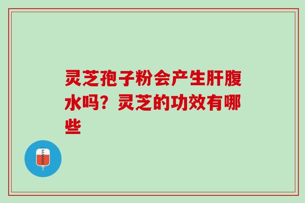 灵芝孢子粉会产生肝腹水吗？灵芝的功效有哪些