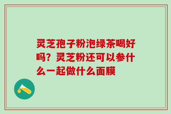 灵芝孢子粉泡绿茶喝好吗？灵芝粉还可以参什么一起做什么面膜
