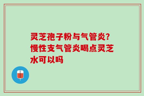 灵芝孢子粉与气管炎？慢性支气管炎喝点灵芝水可以吗