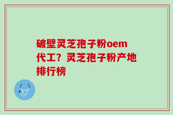 破壁灵芝孢子粉oem代工？灵芝孢子粉产地排行榜