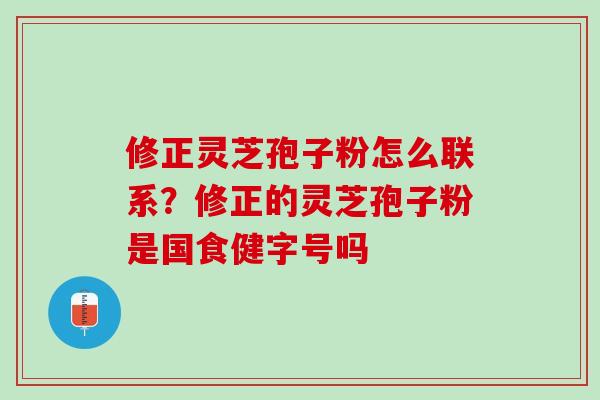 修正灵芝孢子粉怎么联系?修正的灵芝孢子粉是国食健字号吗 修正灵芝孢子粉怎么联系?修正的灵芝孢子粉是国食健字号吗