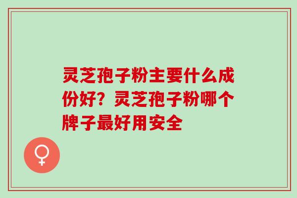 灵芝孢子粉主要什么成份好？灵芝孢子粉哪个牌子最好用安全