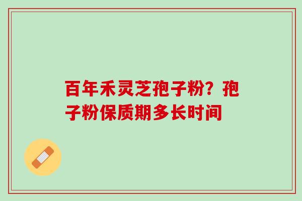 百年禾灵芝孢子粉？孢子粉保质期多长时间